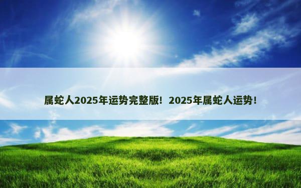 属蛇人2025年运势完整版！2025年属蛇人运势！