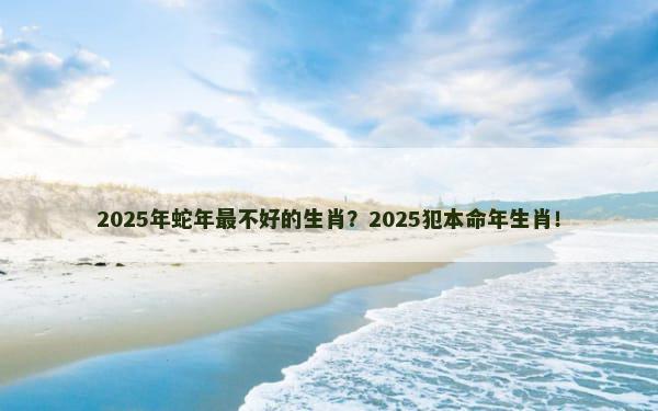 2025年蛇年最不好的生肖？2025犯本命年生肖！