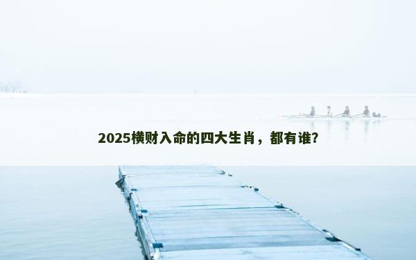 2025横财入命的四大生肖，都有谁？