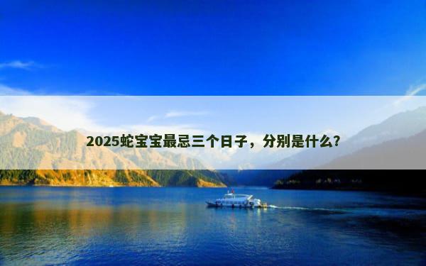 2025蛇宝宝最忌三个日子，分别是什么？