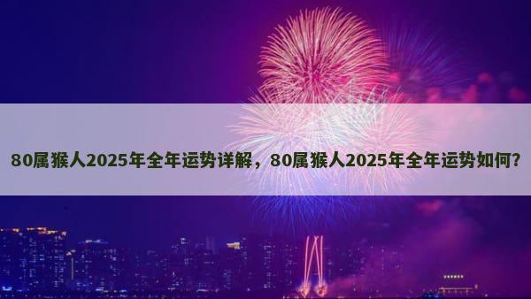 80属猴人2025年全年运势详解，80属猴人2025年全年运势如何？