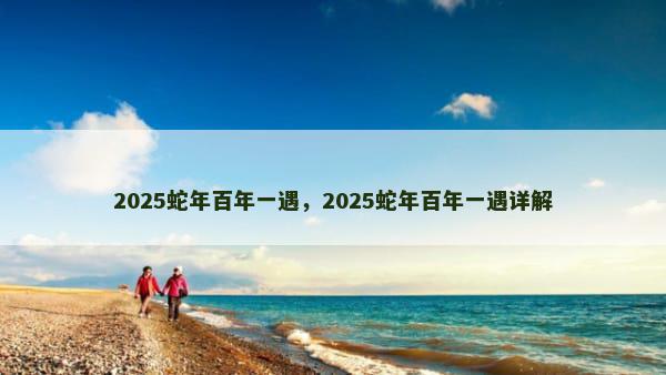 2025蛇年百年一遇，2025蛇年百年一遇详解