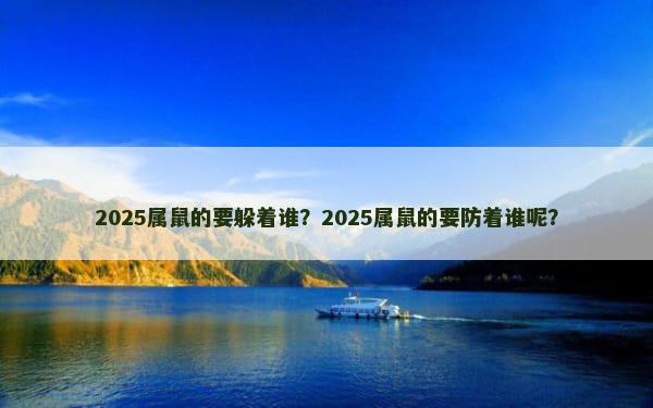 2025属鼠的要躲着谁？2025属鼠的要防着谁呢？