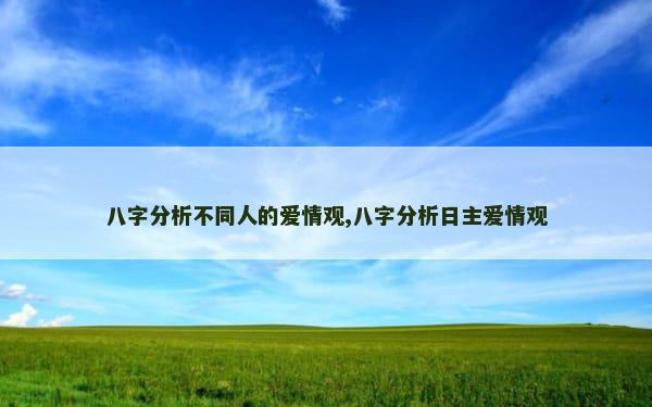 八字分析不同人的爱情观,八字分析日主爱情观