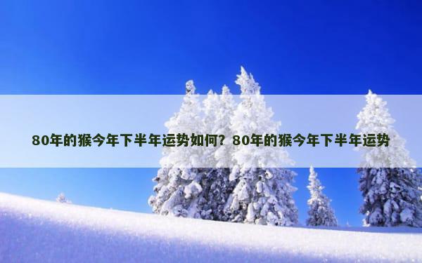 80年的猴今年下半年运势如何？80年的猴今年下半年运势