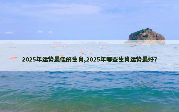 2025年运势最佳的生肖,2025年哪些生肖运势最好？