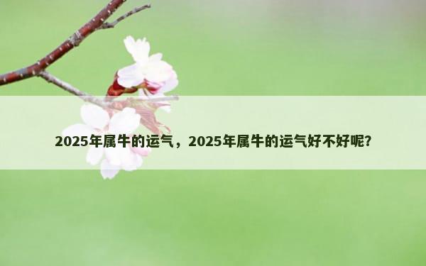 2025年属牛的运气，2025年属牛的运气好不好呢？