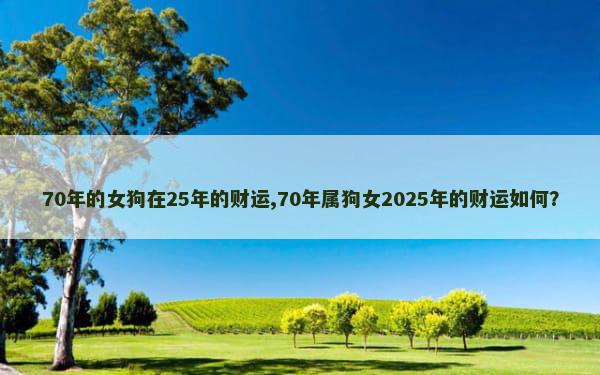 70年的女狗在25年的财运,70年属狗女2025年的财运如何？