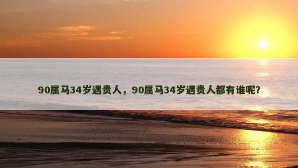 90属马34岁遇贵人，90属马34岁遇贵人都有谁呢？