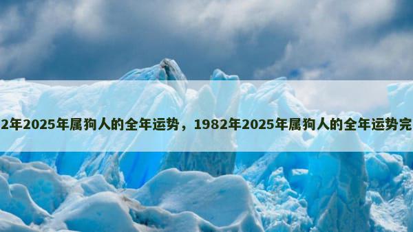 1982年2025年属狗人的全年运势，1982年2025年属狗人的全年运势完整版