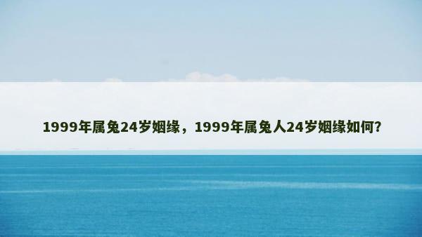 1999年属兔24岁姻缘，1999年属兔人24岁姻缘如何？