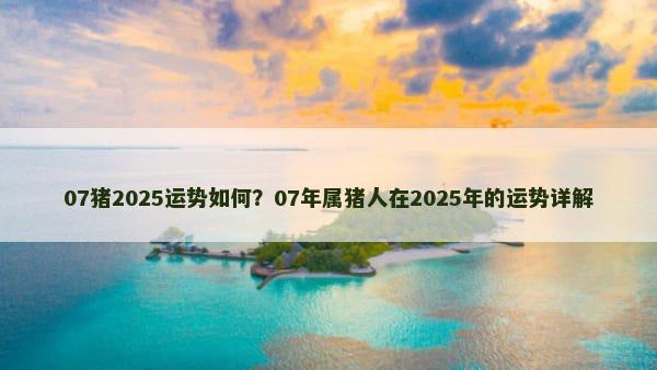 07猪2025运势如何？07年属猪人在2025年的运势详解