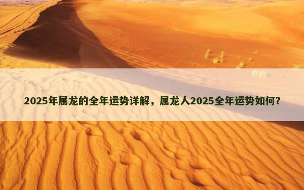 2025年属龙的全年运势详解，属龙人2025全年运势如何？