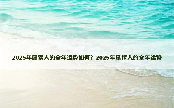 2025年属猪人的全年运势如何？2025年属猪人的全年运势