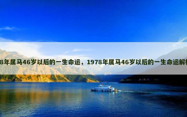 78年属马46岁以后的一生命运，1978年属马46岁以后的一生命运解析