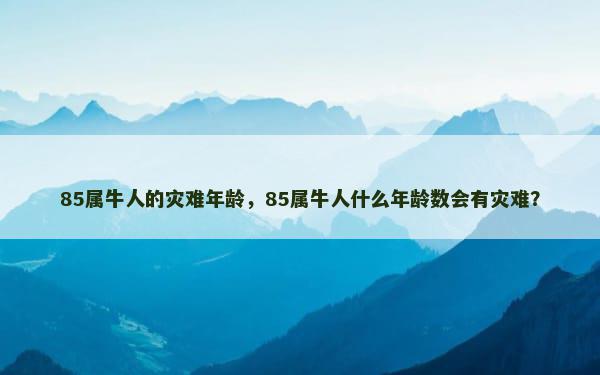 85属牛人的灾难年龄，85属牛人什么年龄数会有灾难？