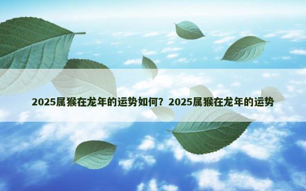 2025属猴在龙年的运势如何？2025属猴在龙年的运势