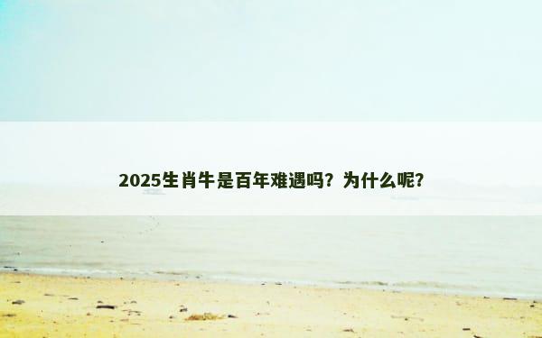 2025生肖牛是百年难遇吗？为什么呢？