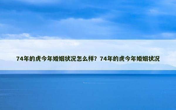 74年的虎今年婚姻状况怎么样？74年的虎今年婚姻状况