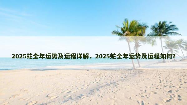 2025蛇全年运势及运程详解，2025蛇全年运势及运程如何？