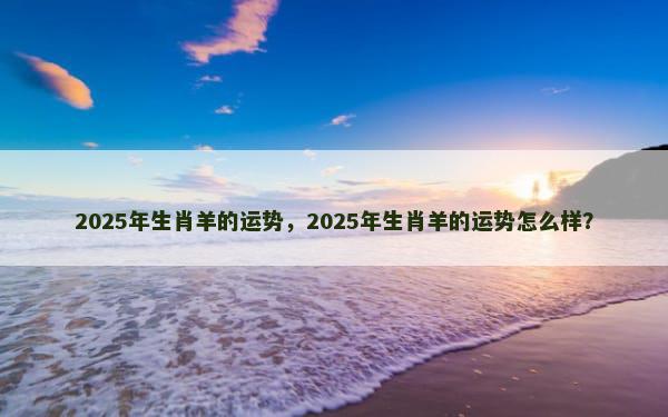 2025年生肖羊的运势，2025年生肖羊的运势怎么样？