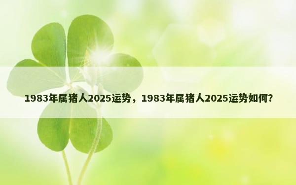 1983年属猪人2025运势，1983年属猪人2025运势如何？