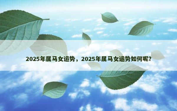 2025年属马女运势，2025年属马女运势如何呢？