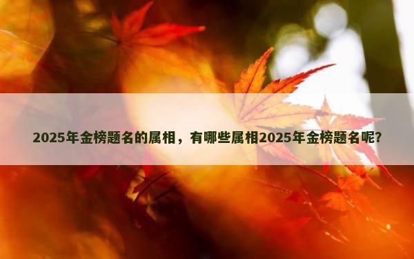 2025年金榜题名的属相，有哪些属相2025年金榜题名呢？