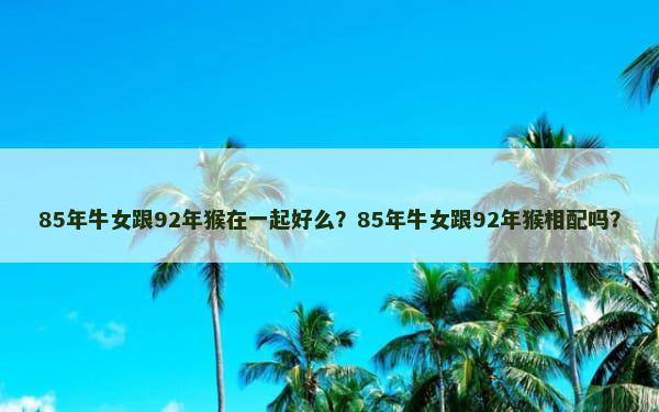 85年牛女跟92年猴在一起好么？85年牛女跟92年猴相配吗？