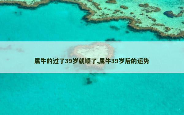 属牛的过了39岁就顺了,属牛39岁后的运势