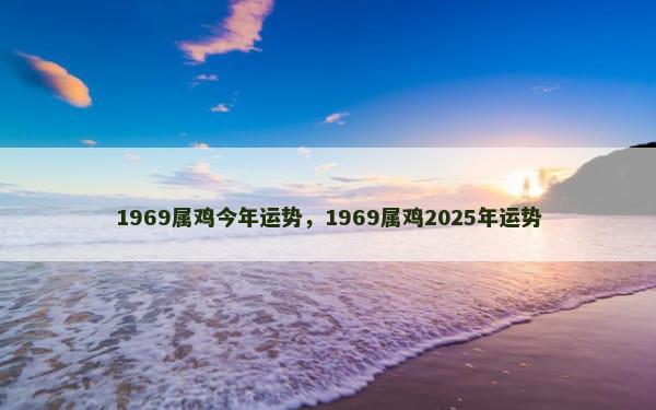 1969属鸡今年运势，1969属鸡2025年运势