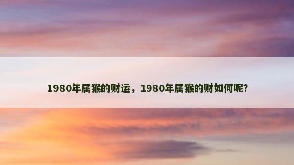 1980年属猴的财运，1980年属猴的财如何呢？