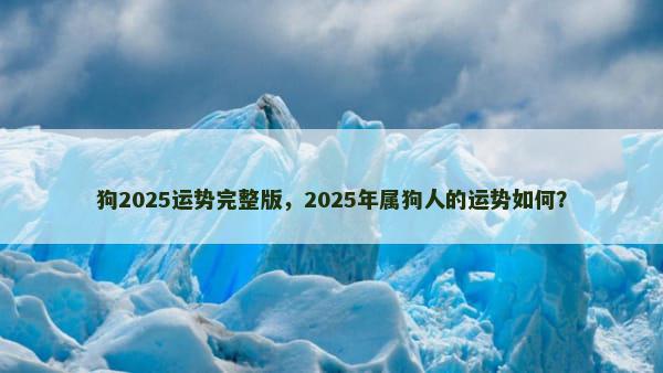 狗2025运势完整版，2025年属狗人的运势如何？