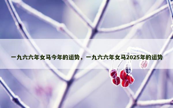 一九六六年女马今年的运势，一九六六年女马2025年的运势