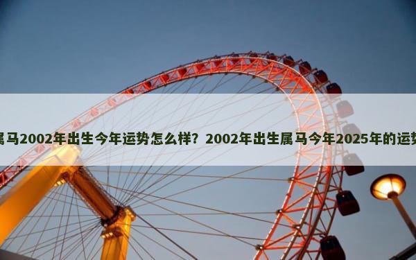 属马2002年出生今年运势怎么样？2002年出生属马今年2025年的运势