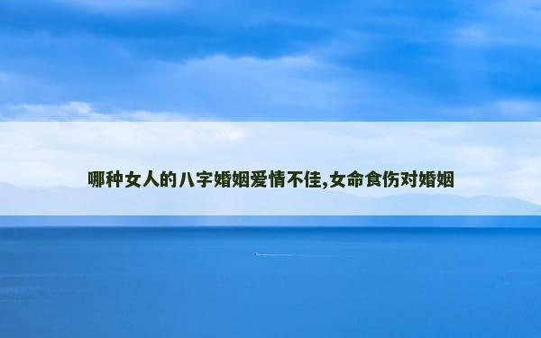 哪种女人的八字婚姻爱情不佳,女命食伤对婚姻