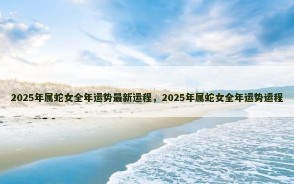 2025年属蛇女全年运势最新运程，2025年属蛇女全年运势运程