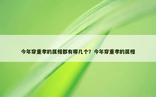 今年穿重孝的属相都有哪几个？今年穿重孝的属相