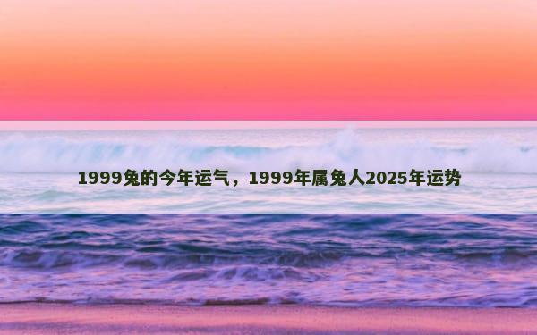 1999兔的今年运气，1999年属兔人2025年运势