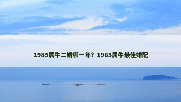 1985属牛二婚哪一年？1985属牛最佳婚配