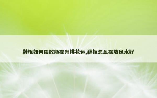 鞋柜如何摆放能提升桃花运,鞋柜怎么摆放风水好