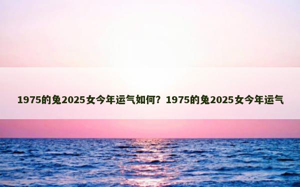 1975的兔2025女今年运气如何？1975的兔2025女今年运气