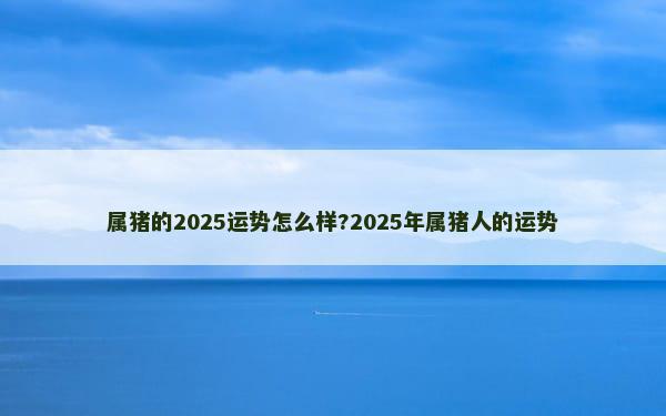 属猪的2025运势怎么样?2025年属猪人的运势