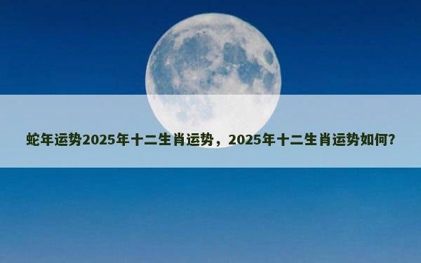 蛇年运势2025年十二生肖运势，2025年十二生肖运势如何？