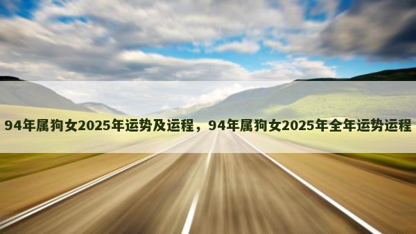 94年属狗女2025年运势及运程，94年属狗女2025年全年运势运程