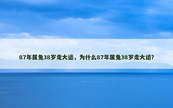 87年属兔38岁走大运，为什么87年属兔38岁走大运？