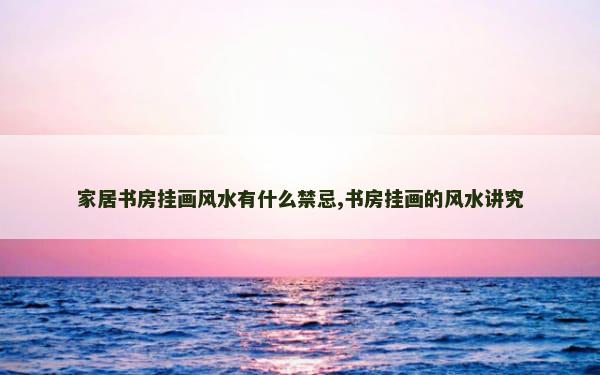 家居书房挂画风水有什么禁忌,书房挂画的风水讲究