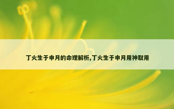 丁火生于申月的命理解析,丁火生于申月用神取用