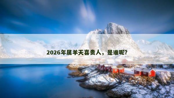 2026年属羊天喜贵人，是谁呢？