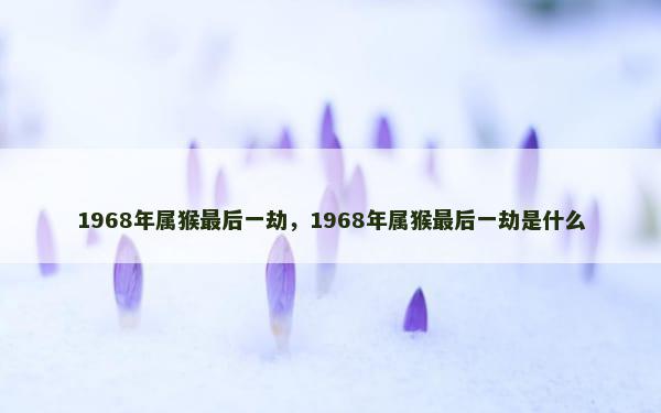 1968年属猴最后一劫，1968年属猴最后一劫是什么